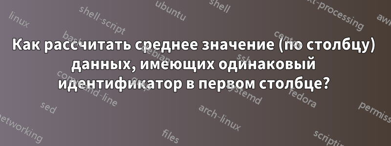 Как рассчитать среднее значение (по столбцу) данных, имеющих одинаковый идентификатор в первом столбце?