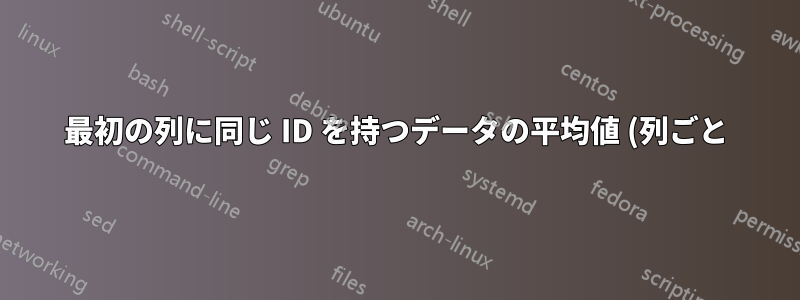 最初の列に同じ ID を持つデータの平均値 (列ごと) を計算するにはどうすればよいですか?