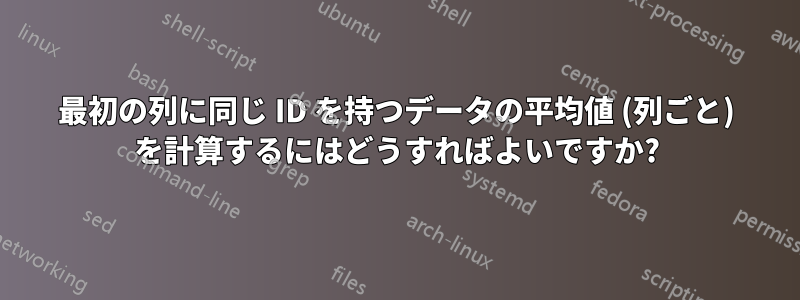 最初の列に同じ ID を持つデータの平均値 (列ごと) を計算するにはどうすればよいですか?