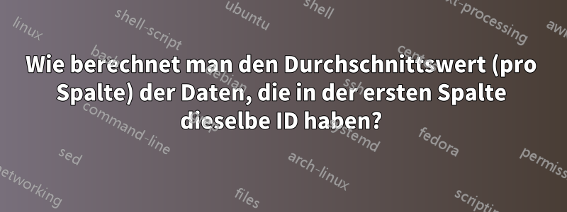 Wie berechnet man den Durchschnittswert (pro Spalte) der Daten, die in der ersten Spalte dieselbe ID haben?