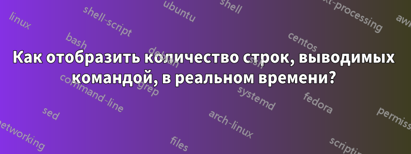 Как отобразить количество строк, выводимых командой, в реальном времени?