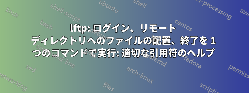 lftp: ログイン、リモート ディレクトリへのファイルの配置、終了を 1 つのコマンドで実行: 適切な引用符のヘルプ