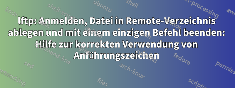 lftp: Anmelden, Datei in Remote-Verzeichnis ablegen und mit einem einzigen Befehl beenden: Hilfe zur korrekten Verwendung von Anführungszeichen