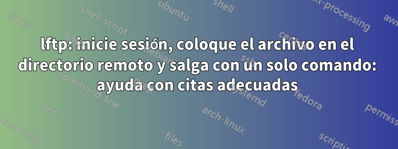 lftp: inicie sesión, coloque el archivo en el directorio remoto y salga con un solo comando: ayuda con citas adecuadas