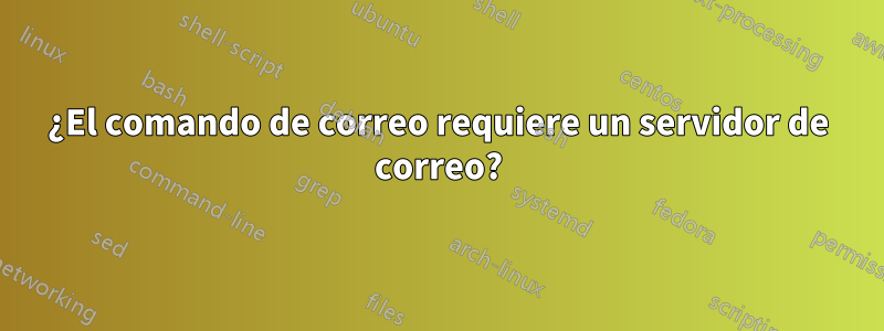 ¿El comando de correo requiere un servidor de correo?