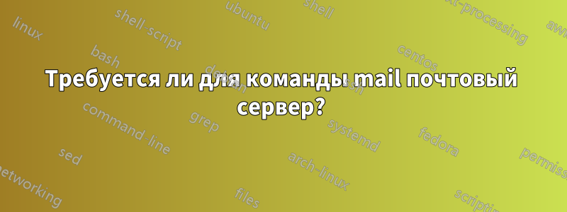 Требуется ли для команды mail почтовый сервер?