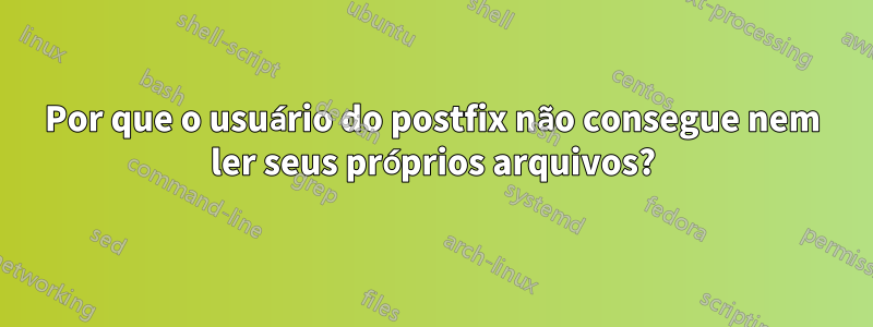 Por que o usuário do postfix não consegue nem ler seus próprios arquivos?