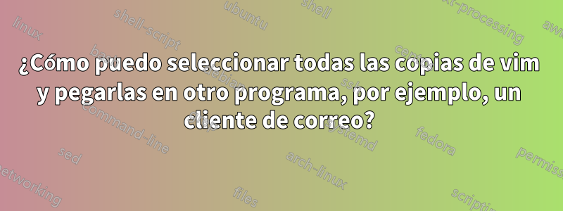 ¿Cómo puedo seleccionar todas las copias de vim y pegarlas en otro programa, por ejemplo, un cliente de correo?