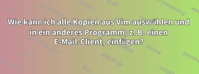 Wie kann ich alle Kopien aus Vim auswählen und in ein anderes Programm, z. B. einen E-Mail-Client, einfügen?