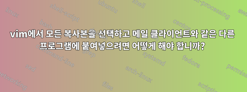 vim에서 모든 복사본을 선택하고 메일 클라이언트와 같은 다른 프로그램에 붙여넣으려면 어떻게 해야 합니까?