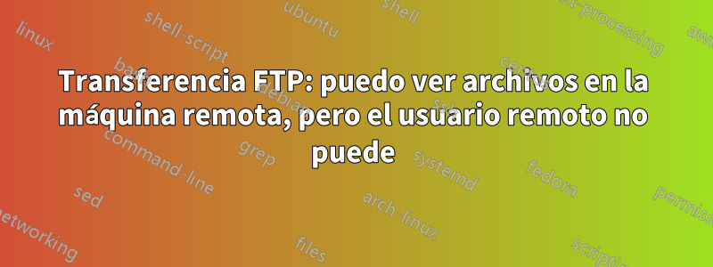 Transferencia FTP: puedo ver archivos en la máquina remota, pero el usuario remoto no puede