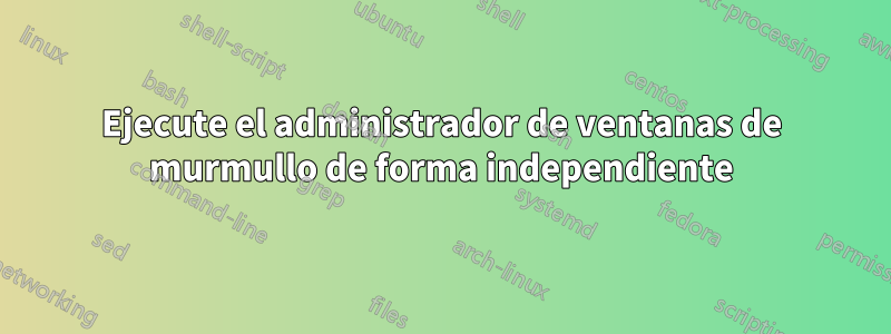 Ejecute el administrador de ventanas de murmullo de forma independiente