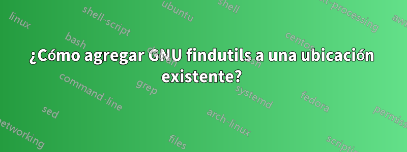 ¿Cómo agregar GNU findutils a una ubicación existente?