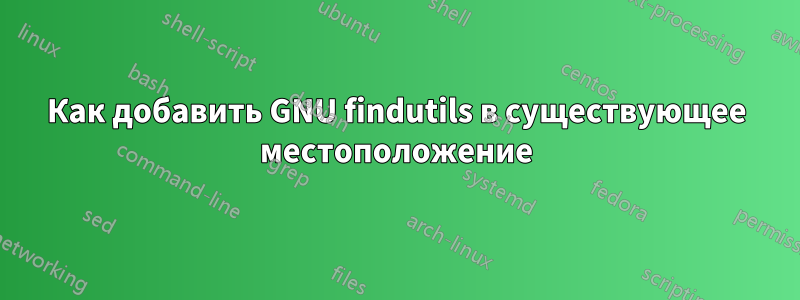 Как добавить GNU findutils в существующее местоположение