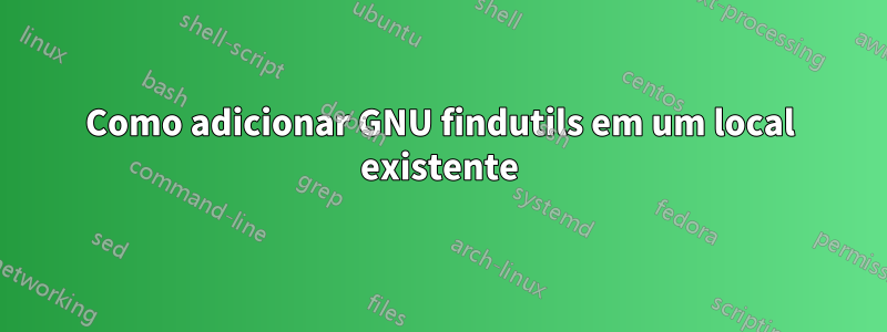 Como adicionar GNU findutils em um local existente