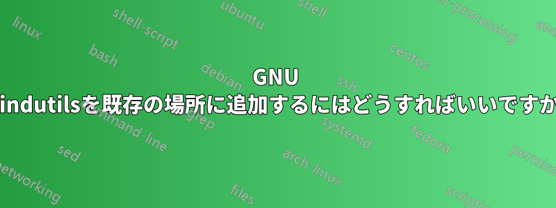 GNU findutilsを既存の場所に追加するにはどうすればいいですか