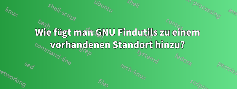 Wie fügt man GNU Findutils zu einem vorhandenen Standort hinzu?