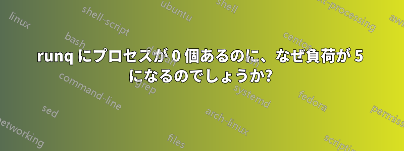 runq にプロセスが 0 個あるのに、なぜ負荷が 5 になるのでしょうか?