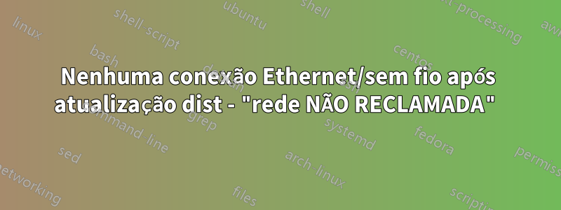 Nenhuma conexão Ethernet/sem fio após atualização dist - "rede NÃO RECLAMADA"