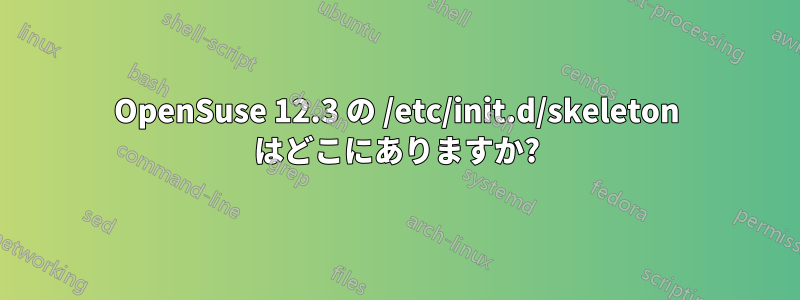 OpenSuse 12.3 の /etc/init.d/skeleton はどこにありますか?