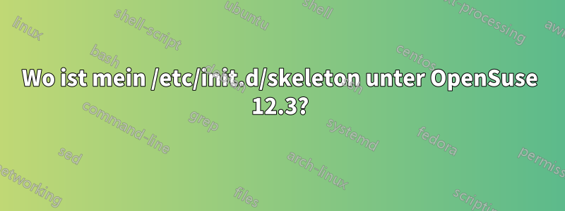 Wo ist mein /etc/init.d/skeleton unter OpenSuse 12.3?