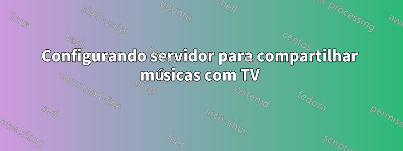 Configurando servidor para compartilhar músicas com TV