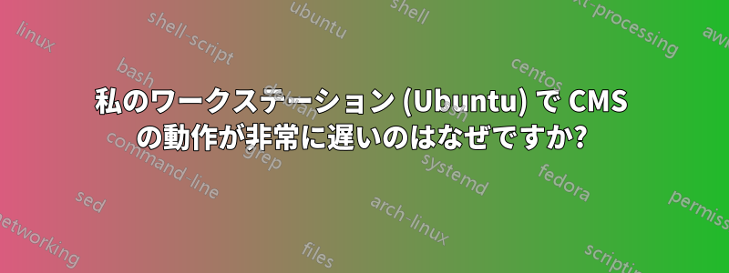 私のワークステーション (Ubuntu) で CMS の動作が非常に遅いのはなぜですか?