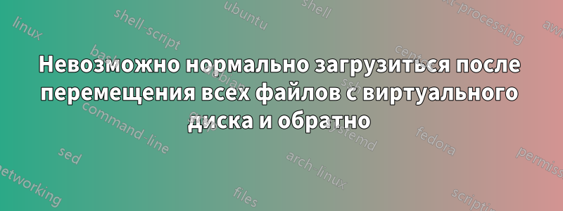 Невозможно нормально загрузиться после перемещения всех файлов с виртуального диска и обратно