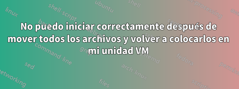 No puedo iniciar correctamente después de mover todos los archivos y volver a colocarlos en mi unidad VM