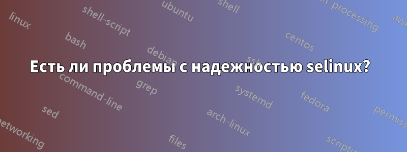 Есть ли проблемы с надежностью selinux? 