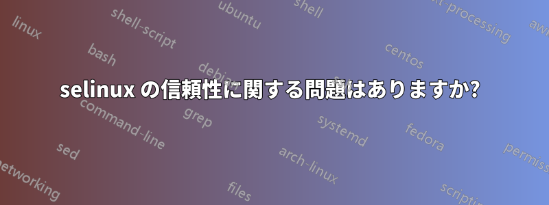 selinux の信頼性に関する問題はありますか? 