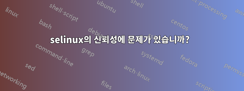 selinux의 신뢰성에 문제가 있습니까? 