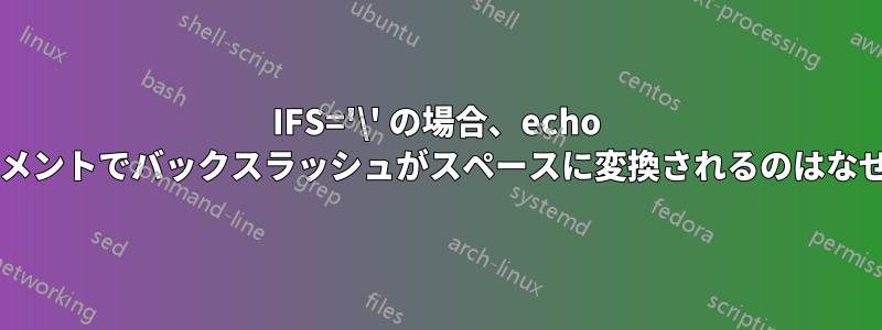 IFS='\' の場合、echo ステートメントでバックスラッシュがスペースに変換されるのはなぜですか?