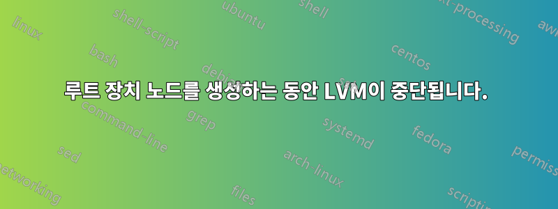 루트 장치 노드를 생성하는 동안 LVM이 중단됩니다.