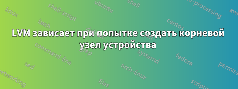 LVM зависает при попытке создать корневой узел устройства