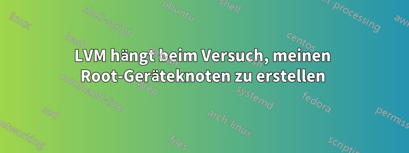 LVM hängt beim Versuch, meinen Root-Geräteknoten zu erstellen