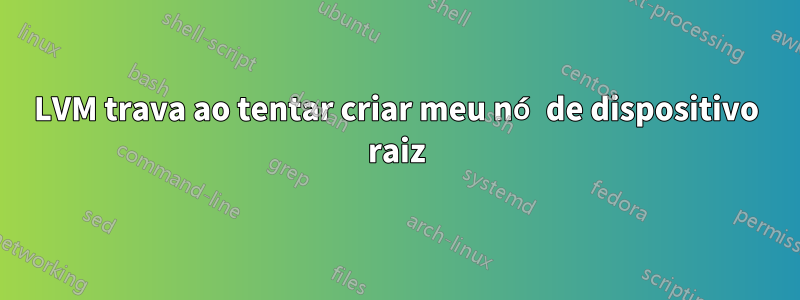 LVM trava ao tentar criar meu nó de dispositivo raiz