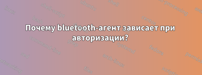 Почему bluetooth-агент зависает при авторизации?