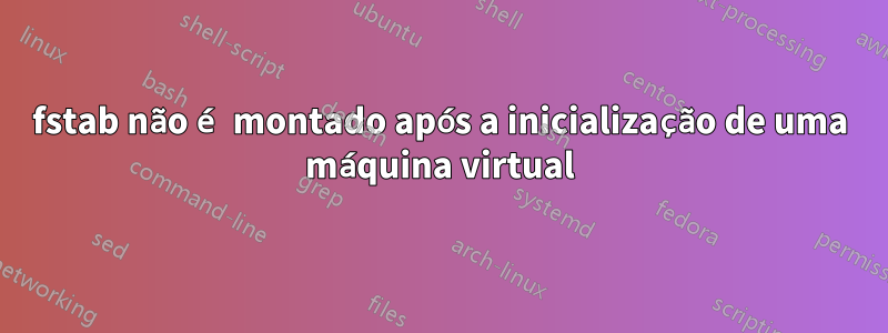 fstab não é montado após a inicialização de uma máquina virtual