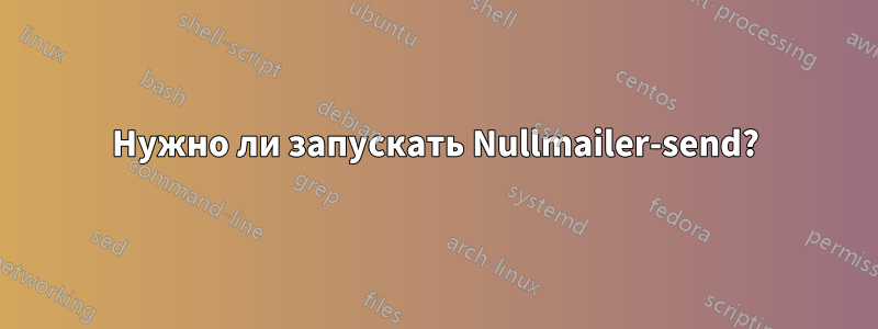 Нужно ли запускать Nullmailer-send?