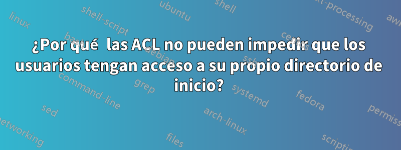 ¿Por qué las ACL no pueden impedir que los usuarios tengan acceso a su propio directorio de inicio?