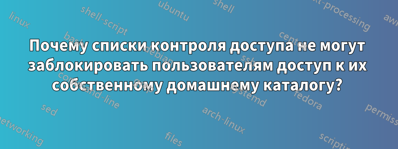 Почему списки контроля доступа не могут заблокировать пользователям доступ к их собственному домашнему каталогу?