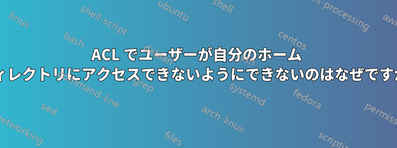 ACL でユーザーが自分のホーム ディレクトリにアクセスできないようにできないのはなぜですか?