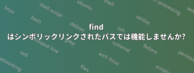 find はシンボリックリンクされたパスでは機能しませんか?