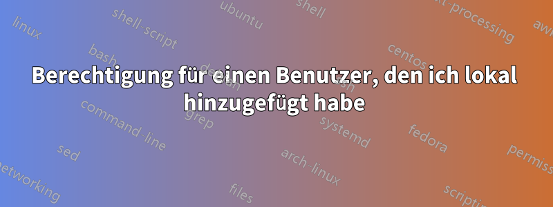 Berechtigung für einen Benutzer, den ich lokal hinzugefügt habe