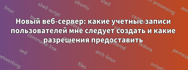 Новый веб-сервер: какие учетные записи пользователей мне следует создать и какие разрешения предоставить