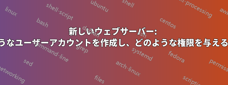 新しいウェブサーバー: どのようなユーザーアカウントを作成し、どのような権限を与えるべきか