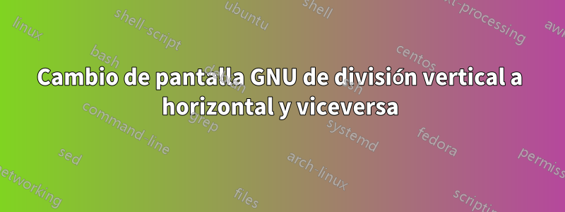 Cambio de pantalla GNU de división vertical a horizontal y viceversa