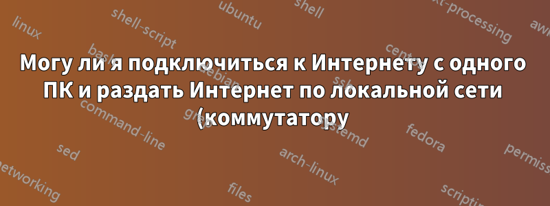 Могу ли я подключиться к Интернету с одного ПК и раздать Интернет по локальной сети (коммутатору) другому ПК?