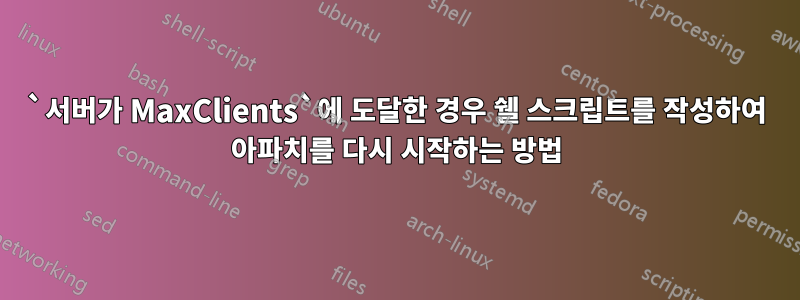 `서버가 MaxClients`에 도달한 경우 쉘 스크립트를 작성하여 아파치를 다시 시작하는 방법